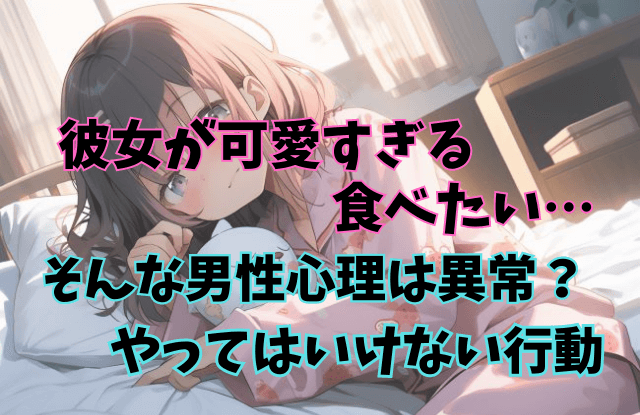 彼女が可愛すぎる食べたい,男性心理,彼氏,異常,やってはいけない
