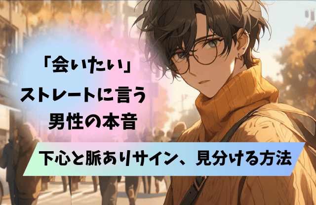 会いたい,ストレートに言う,男,男性,会いたいのは好きだから,男性心理,下心,脈ありサイン,本音