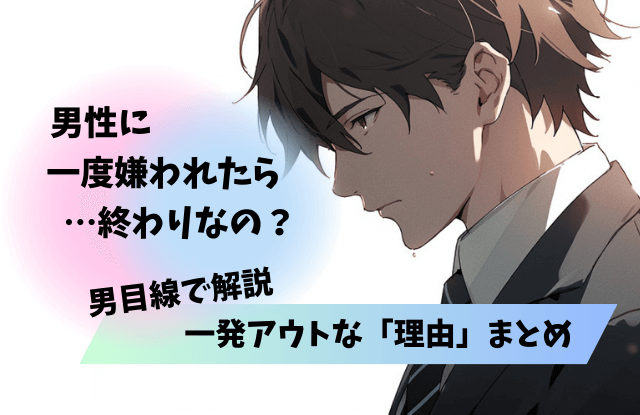男に一度嫌われたら終わり,男,一度嫌われたら終わり,男性心理,本音,男性,理由,嫌われた,対処法