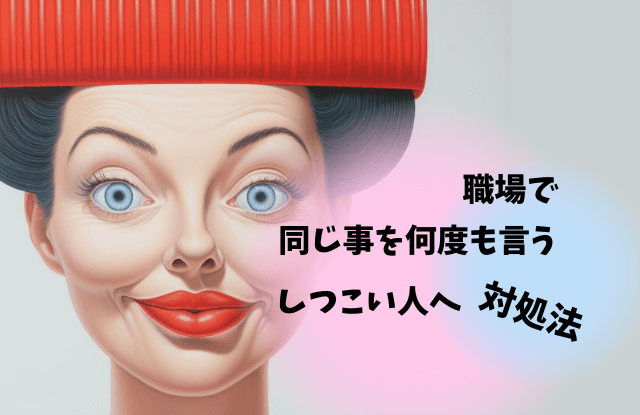 同じ事を何度も言う,しつこい,職場,対処法,黙らせる方法,魔法の言葉,同じ話を繰り返す