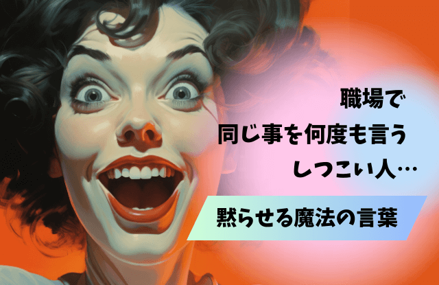 同じ事を何度も言う,しつこい,職場,対処法,黙らせる方法,魔法の言葉,同じ話を繰り返す