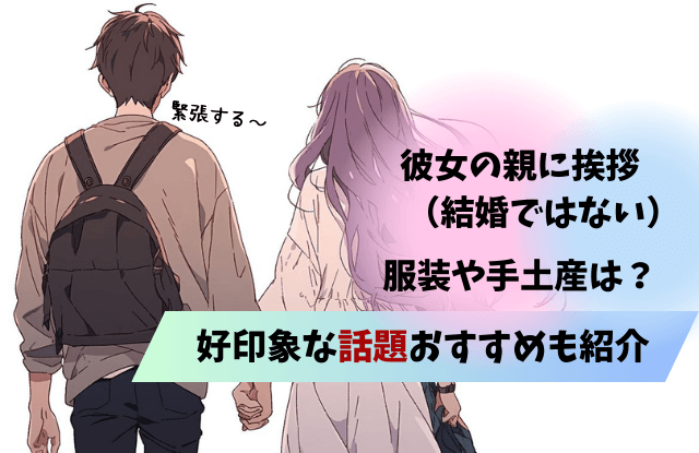 彼女の親に挨拶,結婚ではない,服装,スーツ以外,夏,冬,手土産,話題,タイミング,NG,彼氏