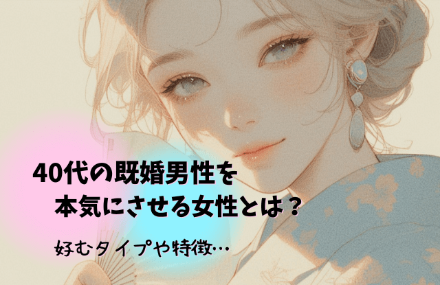 40代,既婚男性,本気にさせる,既婚,女性,タイプ,瞬間,きっかけ,コツ,魔法の言葉