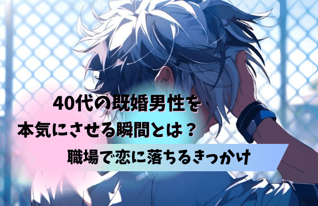 40代,既婚男性,本気にさせる,既婚,女性,タイプ,瞬間,きっかけ,コツ,魔法の言葉