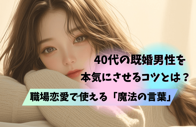 40代,既婚男性,本気にさせる,既婚,女性,タイプ,瞬間,きっかけ,コツ,魔法の言葉