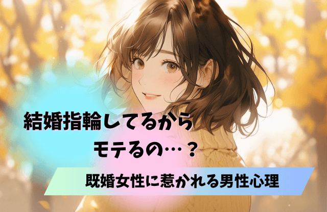 結婚指輪してる女性,モテる,結婚してる,既婚者,既婚女性,モテる,理由,男性心理,特徴,方法,コツ,魔法の言葉