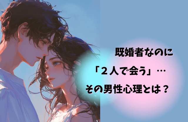既婚者,ふたりで会う,二人,不倫,浮気,既婚男性,男性心理,本音,対処法,心理
