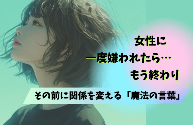 女,一度嫌われたら終わり,女性心理,理由,男性,原因,対処法,魔法の言葉,彼女