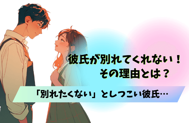 彼氏,別れてくれない,しつこい,理由,男性心理,男性,心理,別れ方,魔法の言葉,対処法,方法,別れたくない