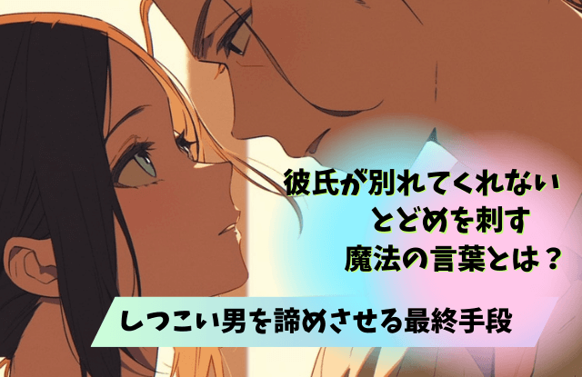 彼氏,別れてくれない,しつこい,理由,男性心理,男性,心理,別れ方,魔法の言葉,対処法,方法,別れたくない