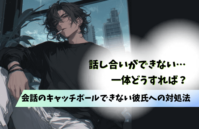 話し合いができない,彼氏,男性,黙る,会話のキャッチボール,特徴,対処法,魔法の言葉,別れる