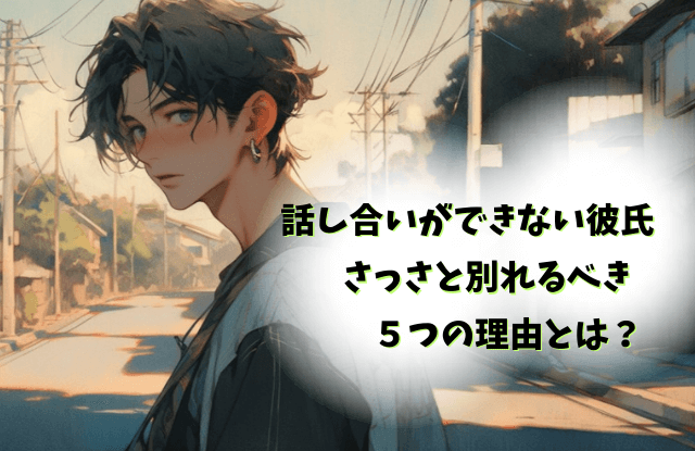 話し合いができない,彼氏,男性,黙る,会話のキャッチボール,特徴,対処法,魔法の言葉,別れる