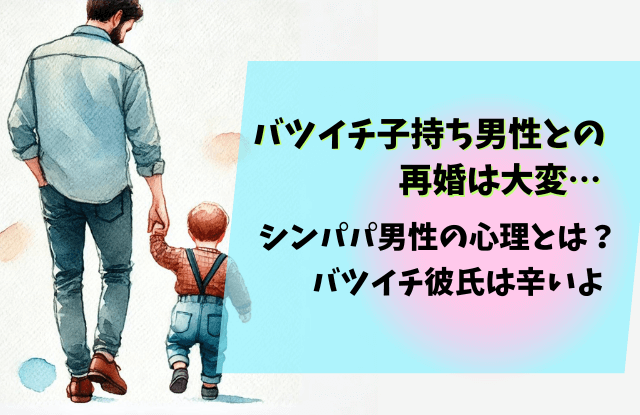 バツイチ子持ち男性,再婚,バツイチ,男性,彼氏,子供,対応,対処法,やめとけ