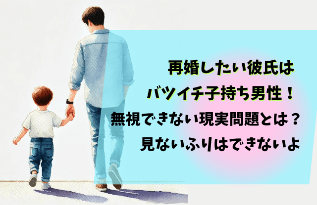 バツイチ子持ち男性,再婚,バツイチ,男性,彼氏,子供,対応,対処法,やめとけ