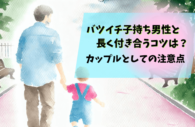 バツイチ子持ち男性,再婚,バツイチ,男性,彼氏,子供,対応,対処法,やめとけ