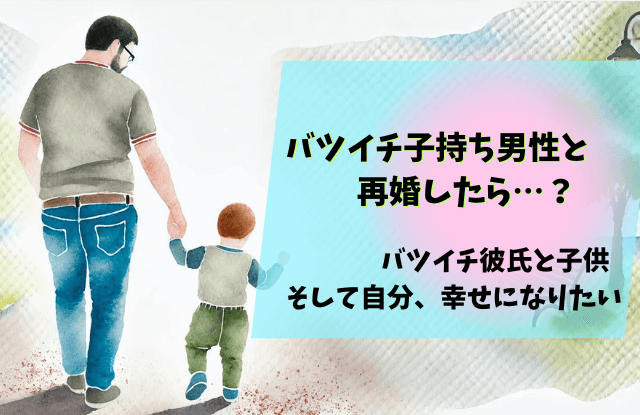 バツイチ子持ち男性,再婚,バツイチ,男性,彼氏,子供,対応,対処法,やめとけ