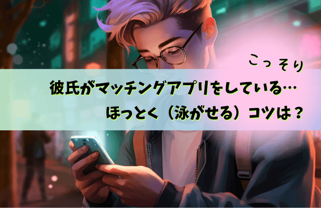 彼氏,マッチングアプリ,ほっとく,放置,理由,問い詰める,魔法の言葉,泳がせる,本音